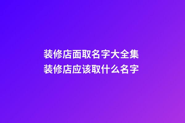 装修店面取名字大全集 装修店应该取什么名字-第1张-店铺起名-玄机派